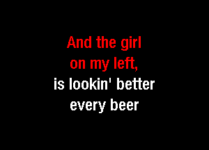 And the girl
on my left,

is lookin' better
every beer