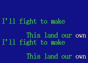 I ll fight to make

This land our own
I ll fight to make

This land our own