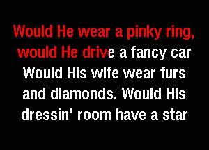 Would He wear a pinky ring,
would He drive a fancy car
Would His wife wear furs
and diamonds. Would His
dressin' room have a star