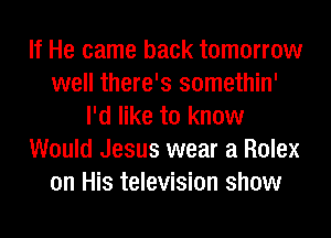 If He came back tomorrow
well there's somethin'
I'd like to know
Would Jesus wear a Rolex
on His television show