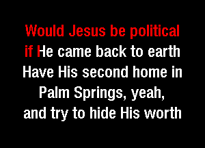 Would Jesus be political
if He came back to earth
Have His second home in
Palm Springs, yeah,
and try to hide His worth
