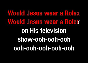 Would Jesus wear a Rolex
Would Jesus wear a Rolex
on His television
show-ooh-ooh-ooh
ooh-ooh-ooh-ooh-ooh