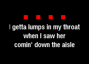 El E1 El III
I getta lumps in my throat

when I saw her
comin' down the aisle