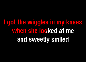 I got the wiggles in my knees

when she looked at me
and sweetly smiled