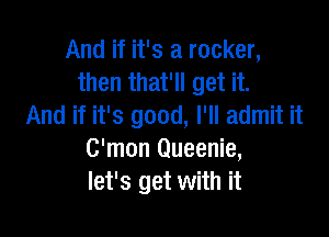 And if it's a rocker,
then that'll get it.
And if it's good, I'll admit it

C'mon Queenie,
let's get with it