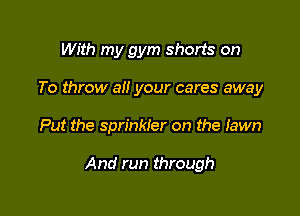 With my gym shorts on
To throw all your cares away

Put the sprinkler on the lawn

And run through