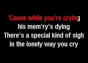 'Cause while you're crying
his mem'ry's dying
There's a special kind of sigh
in the lonely way you cry