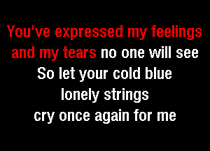 You've expressed my feelings
and my tears no one will see
So let your cold blue
lonely strings
cry once again for me