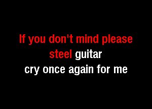 If you don't mind please

steel guitar
cry once again for me