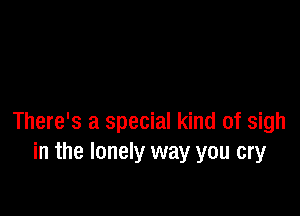 There's a special kind of sigh
in the lonely way you cry
