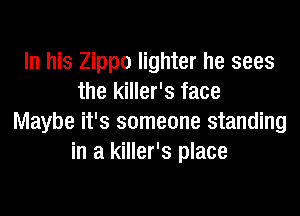 In his Zippo lighter he sees
the killer's face
Maybe it's someone standing
in a killer's place