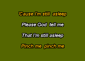 'Cause I'm stm asleep

Please God tel! me
That I'm stm asieep

Pinch me pinch me