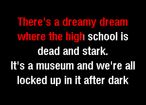 There's a dreamy dream
where the high school is
dead and stark.

It's a museum and we're all
looked up in it after dark