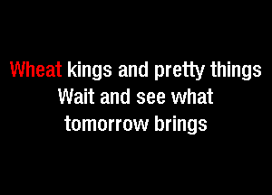 Wheat kings and pretty things

Wait and see what
tomorrow brings