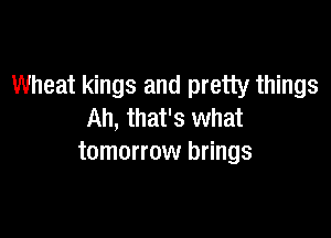 Wheat kings and pretty things
Ah, that's what

tomorrow brings