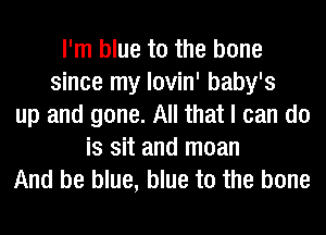 I'm blue to the bone
since my lovin' baby's
up and gone. All that I can do
is sit and moan
And be blue, blue to the bone