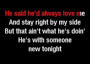 He said he'd always love me
And stay right by my side
But that ain't what he's doin'
He's with someone
new tonight