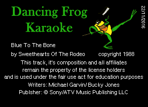 Dancing Frog 4
Karaoke

Blue T0 The Bone

by SWeethearts Of The Rodeo copyright 1988

This track, it's composition and all affiliates
remain the property of the license holders
and is used under the fair use act for education purposes
WriterSi Michael Garvinf Buc ky Jones
Publsheri (Q SonyfATV Music Publishing LLC

SIOZJHIZZ