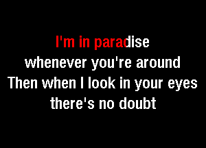 I'm in paradise
whenever you're around

Then when I look in your eyes
there's no doubt