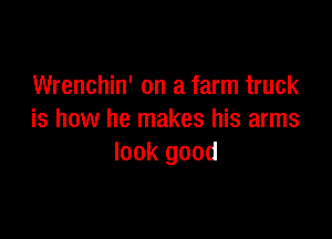 Wrenchin' on a farm truck

is how he makes his arms
look good