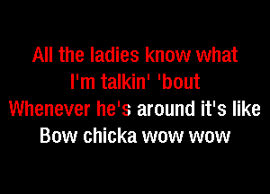 All the ladies know what
I'm talkin' 'bout

Whenever he's around it's like
Bow chicka wow wow