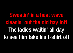 Sweatin' in a heat wave
cleanin' out the old hay loft
The ladies waitin' all day
to see him take his t-shirt off