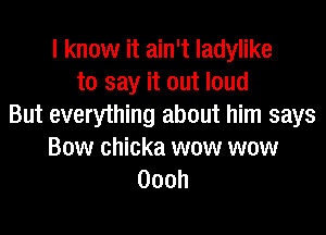 I know it ain't ladylike
to say it out loud
But everything about him says
Bow chicka wow wow
Oooh