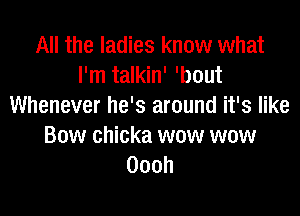 All the ladies know what
I'm talkin' 'bout
Whenever he's around it's like

Bow chicka wow wow
Oooh