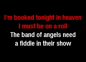 I'm booked tonight in heaven
I must be on a roll
The band of angels need
a fiddle in their show