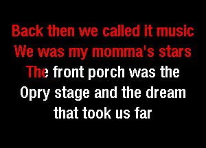 Back then we called it music
We was my momma's stars
The front porch was the
Opry stage and the dream
that took us far