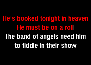 He's booked tonight in heaven
He must be on a roll
The band of angels need him
to fiddle in their show