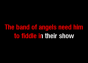 The band of angels need him

to fiddle in their show