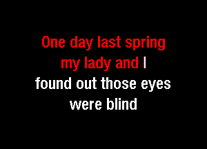 One day last spring
my lady and I

found out those eyes
were blind