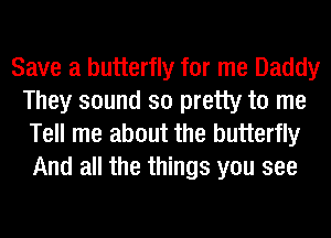 Save a butterfly for me Daddy
They sound so pretty to me

Tell me about the butterfly
And all the things you see