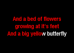 And a bed of flowers

growing at it's feet
And a big yellow butterfly