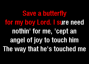 Save a butterfly
for my boy Lord. I sure need
nothin' for me, 'cept an
angel of joy to touch him
The way that he's touched me