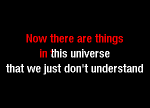 Now there are things

in this universe
that we just don't understand