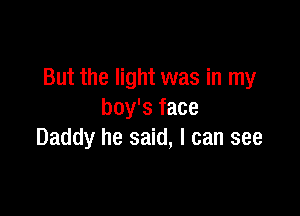 But the light was in my

boy's face
Daddy he said, I can see