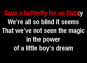 Save a butterfly for us Bucky
We're all so blind it seems
That we've not seen the magic
in the power
of a little boy's dream