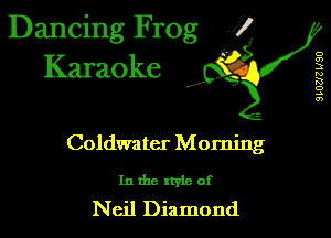 Dancing Frog i
Karaoke

,5,

o
a)
3
N
RS
0
4
en

Coldwatcr Morning

In the xryle of
Neil Diamond