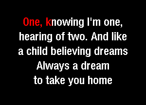 One, knowing I'm one,
hearing of two. And like
a child believing dreams

Always a dream
to take you home