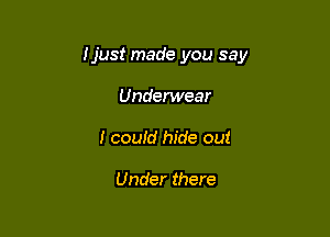 Ijust made you say

Underwear
I coutd hide out

Under there