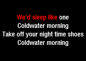 We'd sleep like one
Goldwater morning

Take off your night time shoes
Goldwater morning