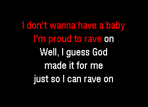 I don't wanna have a baby
I'm proud to rave on
Well, I guess God

made it for me
just so I can rave on
