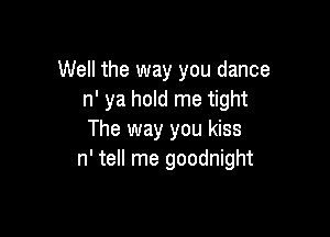 Well the way you dance
n' ya hold me tight

The way you kiss
n' tell me goodnight