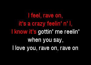 I feel, rave on,
it's a crazy feelin' n' I,
I know it's gottin' me reelin'

when you say,
I love you, rave on, rave on