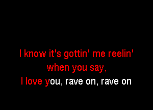 I know it's gottin' me reelin'

when you say,
I love you, rave on, rave on