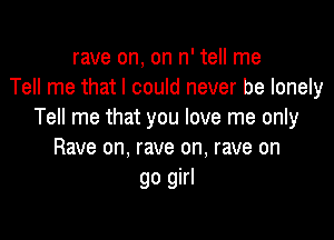 rave on, on n' tell me
Tell me that I could never be lonely
Tell me that you love me only

Rave on, rave on, rave on
go girl