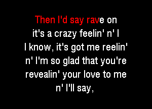 Then I'd say rave on
it's a crazy feelin' n' I
I know, it's got me reelin'

n' I'm so glad that you're
revealin' your love to me
n' I'll say,