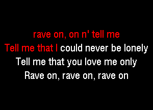 rave on, on n' tell me
Tell me that I could never be lonely

Tell me that you love me only
Rave on. rave on, rave on